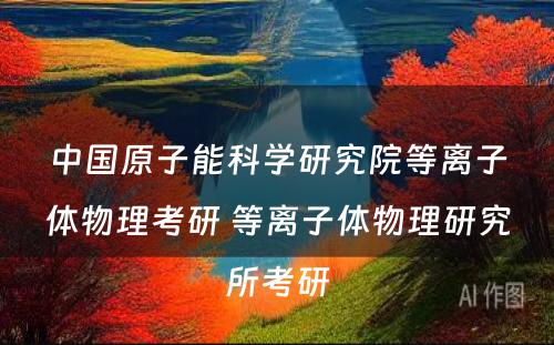 中国原子能科学研究院等离子体物理考研 等离子体物理研究所考研