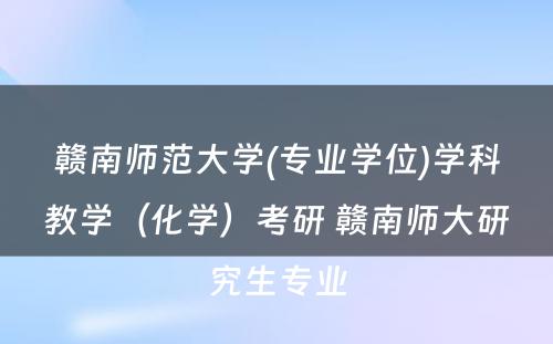 赣南师范大学(专业学位)学科教学（化学）考研 赣南师大研究生专业