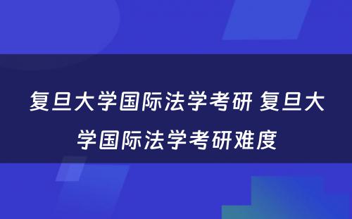 复旦大学国际法学考研 复旦大学国际法学考研难度