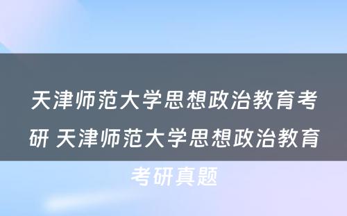 天津师范大学思想政治教育考研 天津师范大学思想政治教育考研真题