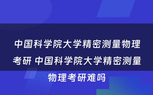 中国科学院大学精密测量物理考研 中国科学院大学精密测量物理考研难吗