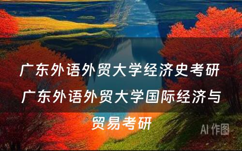 广东外语外贸大学经济史考研 广东外语外贸大学国际经济与贸易考研