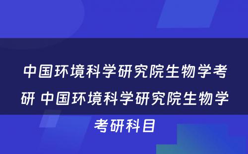 中国环境科学研究院生物学考研 中国环境科学研究院生物学考研科目