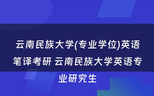 云南民族大学(专业学位)英语笔译考研 云南民族大学英语专业研究生