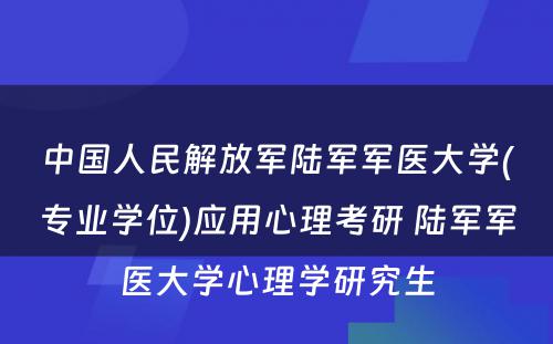 中国人民解放军陆军军医大学(专业学位)应用心理考研 陆军军医大学心理学研究生