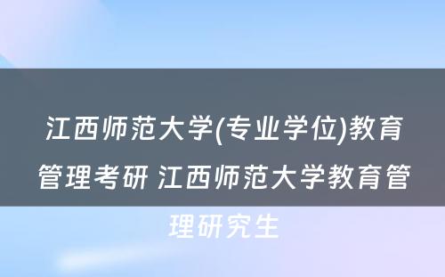 江西师范大学(专业学位)教育管理考研 江西师范大学教育管理研究生