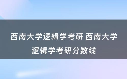 西南大学逻辑学考研 西南大学逻辑学考研分数线