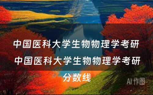 中国医科大学生物物理学考研 中国医科大学生物物理学考研分数线