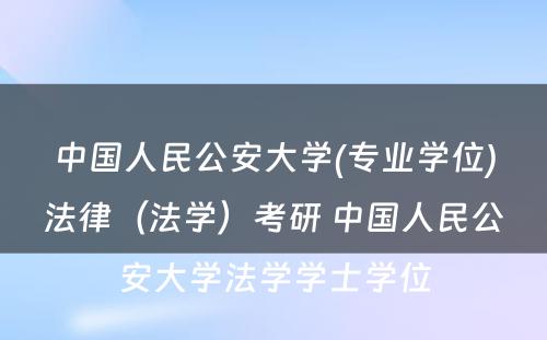 中国人民公安大学(专业学位)法律（法学）考研 中国人民公安大学法学学士学位