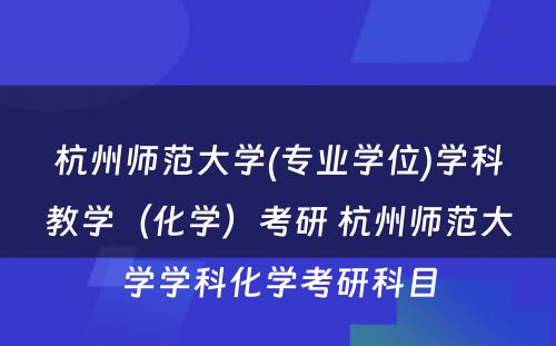 杭州师范大学(专业学位)学科教学（化学）考研 杭州师范大学学科化学考研科目