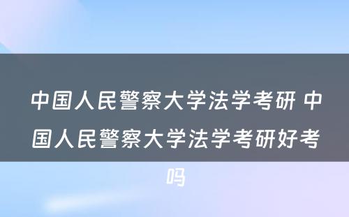 中国人民警察大学法学考研 中国人民警察大学法学考研好考吗