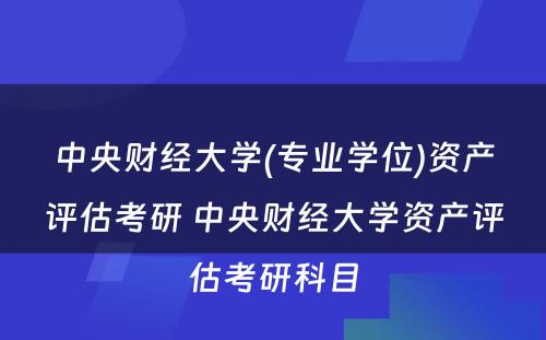 中央财经大学(专业学位)资产评估考研 中央财经大学资产评估考研科目