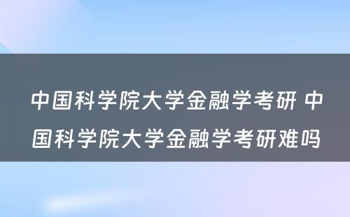 中国科学院大学金融学考研 中国科学院大学金融学考研难吗