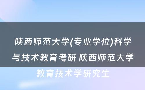 陕西师范大学(专业学位)科学与技术教育考研 陕西师范大学教育技术学研究生