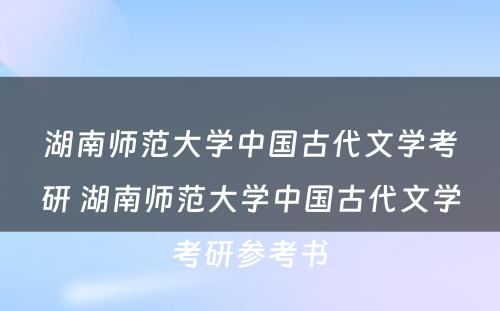 湖南师范大学中国古代文学考研 湖南师范大学中国古代文学考研参考书