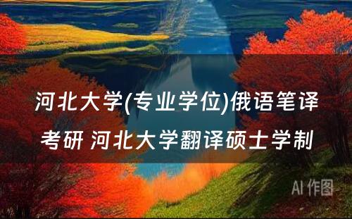 河北大学(专业学位)俄语笔译考研 河北大学翻译硕士学制