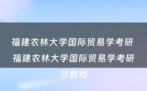 福建农林大学国际贸易学考研 福建农林大学国际贸易学考研分数线