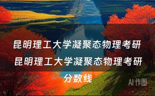 昆明理工大学凝聚态物理考研 昆明理工大学凝聚态物理考研分数线