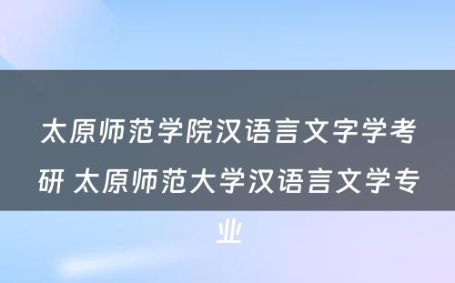 太原师范学院汉语言文字学考研 太原师范大学汉语言文学专业