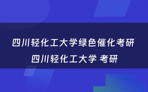 四川轻化工大学绿色催化考研 四川轻化工大学 考研