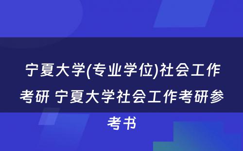 宁夏大学(专业学位)社会工作考研 宁夏大学社会工作考研参考书