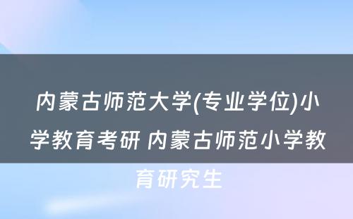 内蒙古师范大学(专业学位)小学教育考研 内蒙古师范小学教育研究生