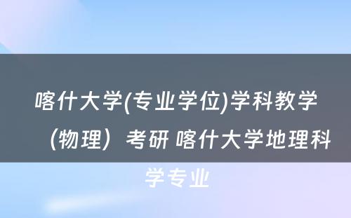 喀什大学(专业学位)学科教学（物理）考研 喀什大学地理科学专业