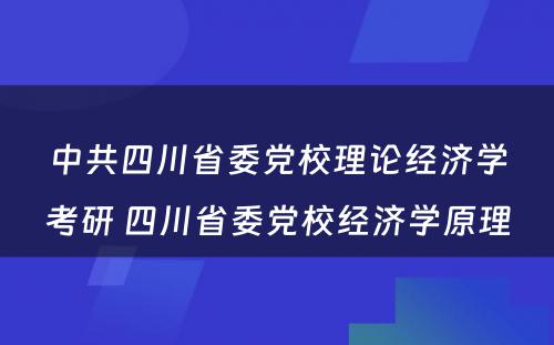 中共四川省委党校理论经济学考研 四川省委党校经济学原理