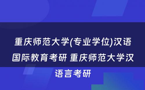 重庆师范大学(专业学位)汉语国际教育考研 重庆师范大学汉语言考研