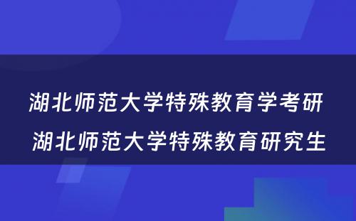 湖北师范大学特殊教育学考研 湖北师范大学特殊教育研究生