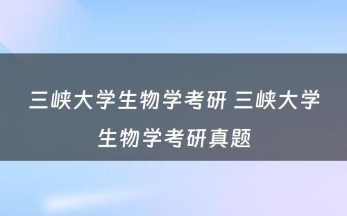 三峡大学生物学考研 三峡大学生物学考研真题