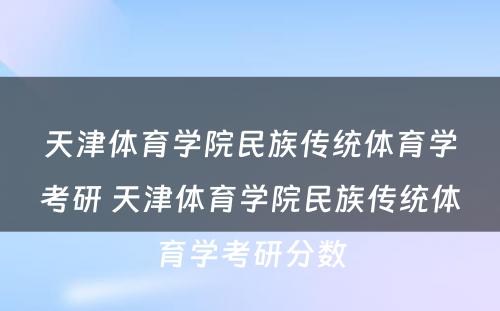 天津体育学院民族传统体育学考研 天津体育学院民族传统体育学考研分数