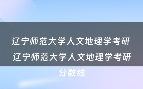 辽宁师范大学人文地理学考研 辽宁师范大学人文地理学考研分数线