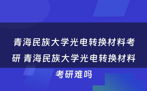 青海民族大学光电转换材料考研 青海民族大学光电转换材料考研难吗