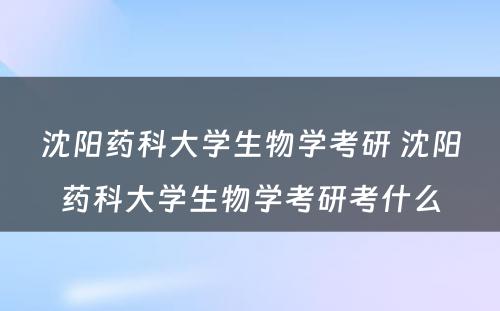 沈阳药科大学生物学考研 沈阳药科大学生物学考研考什么