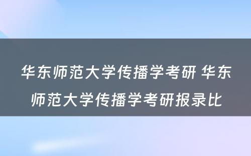 华东师范大学传播学考研 华东师范大学传播学考研报录比