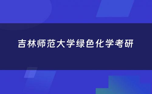 吉林师范大学绿色化学考研 