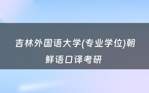 吉林外国语大学(专业学位)朝鲜语口译考研 