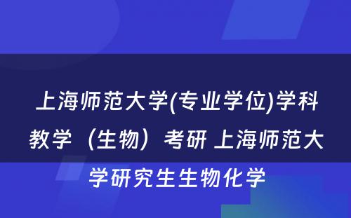 上海师范大学(专业学位)学科教学（生物）考研 上海师范大学研究生生物化学