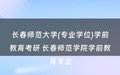 长春师范大学(专业学位)学前教育考研 长春师范学院学前教育专业