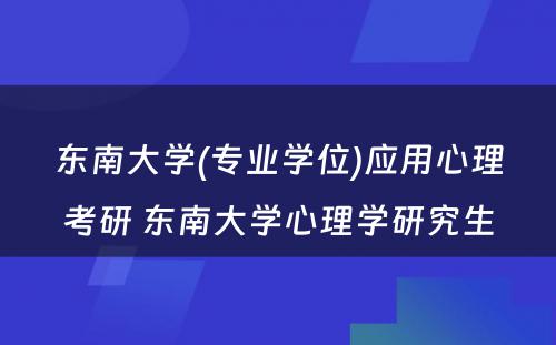 东南大学(专业学位)应用心理考研 东南大学心理学研究生