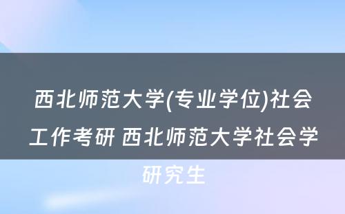 西北师范大学(专业学位)社会工作考研 西北师范大学社会学研究生