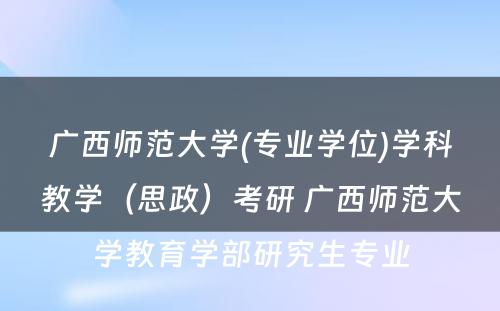 广西师范大学(专业学位)学科教学（思政）考研 广西师范大学教育学部研究生专业