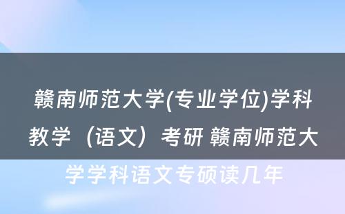 赣南师范大学(专业学位)学科教学（语文）考研 赣南师范大学学科语文专硕读几年