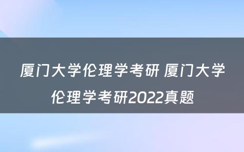 厦门大学伦理学考研 厦门大学伦理学考研2022真题