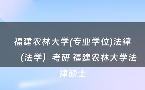 福建农林大学(专业学位)法律（法学）考研 福建农林大学法律硕士