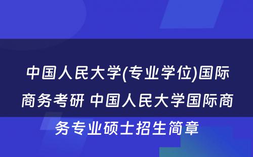 中国人民大学(专业学位)国际商务考研 中国人民大学国际商务专业硕士招生简章