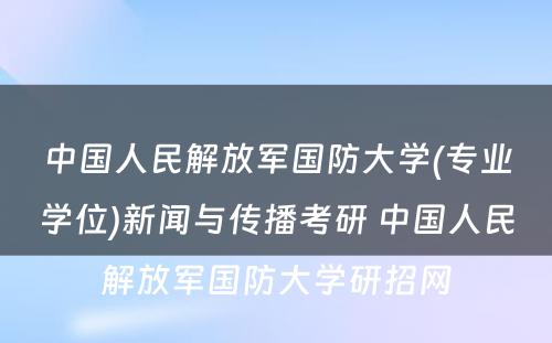 中国人民解放军国防大学(专业学位)新闻与传播考研 中国人民解放军国防大学研招网