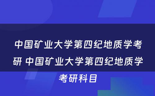 中国矿业大学第四纪地质学考研 中国矿业大学第四纪地质学考研科目