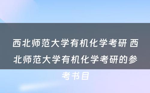 西北师范大学有机化学考研 西北师范大学有机化学考研的参考书目